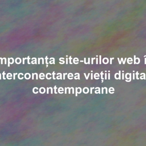 Importanța site-urilor web în interconectarea vieții digitale contemporane Importanța site-urilor web în interconectarea vieții digitale contemporane