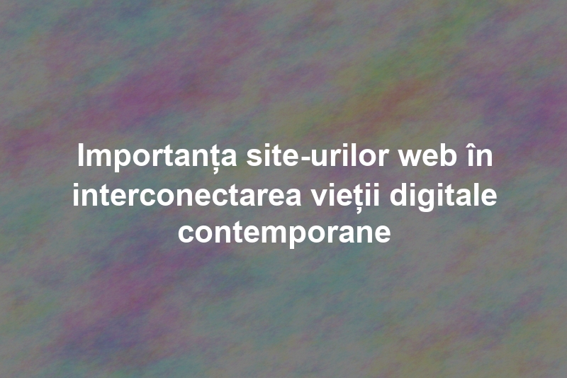 Importanța site-urilor web în interconectarea vieții digitale contemporane