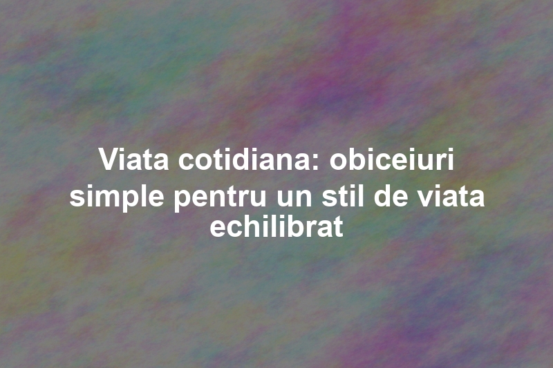 Viata cotidiana: obiceiuri simple pentru un stil de viata echilibrat