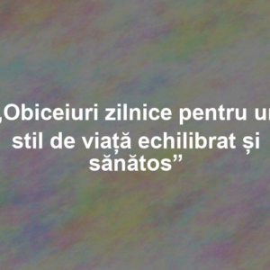 „Obiceiuri zilnice pentru un stil de viață echilibrat și sănătos”