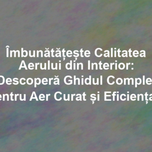 Îmbunătățește Calitatea Aerului din Interior: Descoperă Ghidul Complet pentru Aer Curat și Eficiența Purificatoarelor de Aer