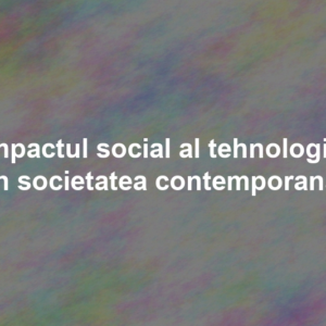 Impactul social al tehnologiei în societatea contemporană Impactul social al tehnologiei în societatea contemporană