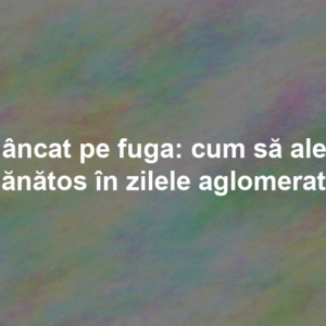 Mâncat pe fuga: cum să alegi sănătos în zilele aglomerate