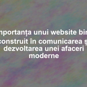 Importanța unui website bine construit în comunicarea și dezvoltarea unei afaceri moderne