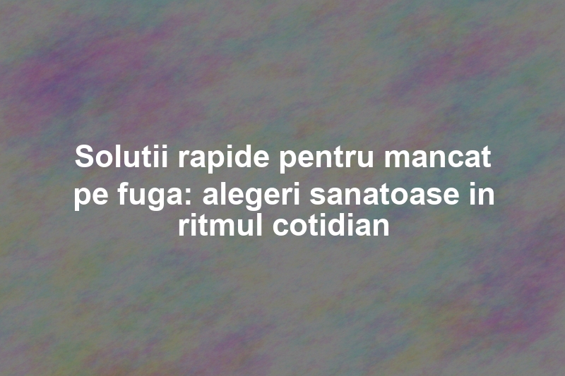 Solutii rapide pentru mancat pe fuga: alegeri sanatoase in ritmul cotidian