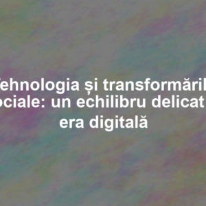 Tehnologia și transformările sociale: un echilibru delicat în era digitală