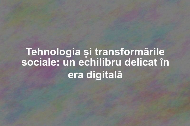 Tehnologia și transformările sociale: un echilibru delicat în era digitală