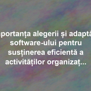 Importanța alegerii și adaptării software-ului pentru susținerea eficientă a activităților organizaționale