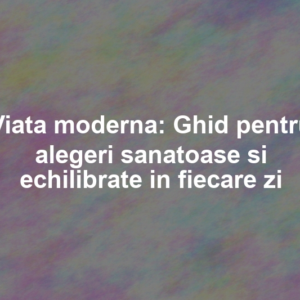 Viata moderna: Ghid pentru alegeri sanatoase si echilibrate in fiecare zi