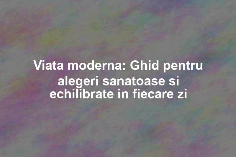 Viata moderna: Ghid pentru alegeri sanatoase si echilibrate in fiecare zi